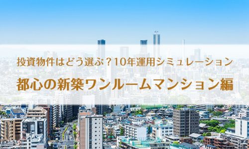 投資物件はどう選ぶ？10年運用シミュレーション・都心の新築ワンルームマンション編