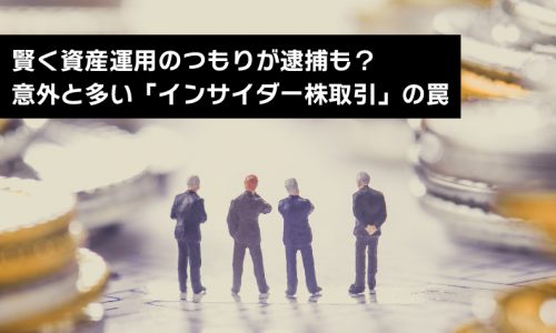 賢く資産運用のつもりが逮捕も?意外と多い「インサイダー株取引」の罠