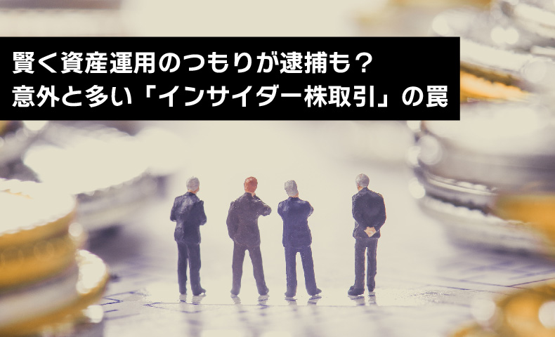 賢く資産運用のつもりが逮捕も?意外と多い「インサイダー株取引」の罠